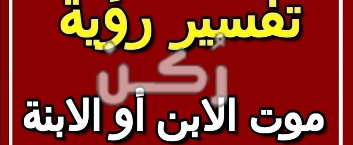 تفسير حلم رؤية موت الابن أو الابنة في المنام للمتزوجة والعزباء والرجل